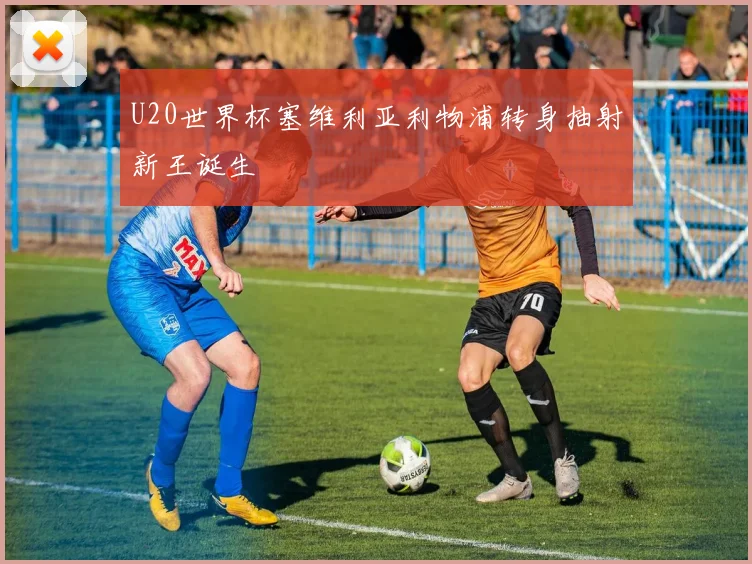 U20世界杯塞维利亚利物浦转身抽射新王诞生