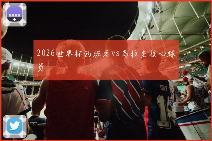2026世界杯西班牙vs乌拉圭核心球员
