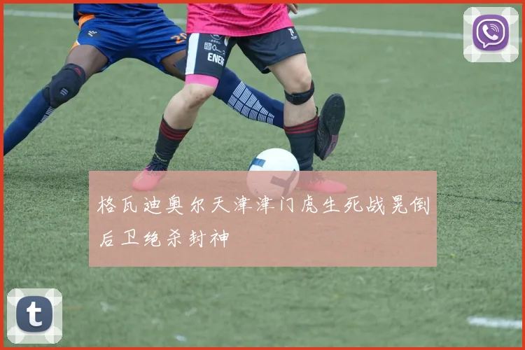 格瓦迪奥尔天津津门虎生死战晃倒后卫绝杀封神