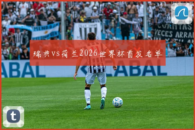 瑞典vs荷兰2026世界杯首发名单