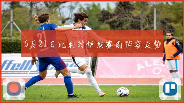 6月21日比利时伊朗赛前阵容走势
