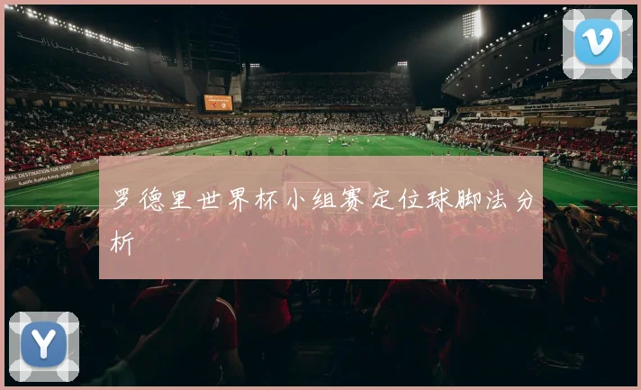 罗德里世界杯小组赛定位球脚法分析