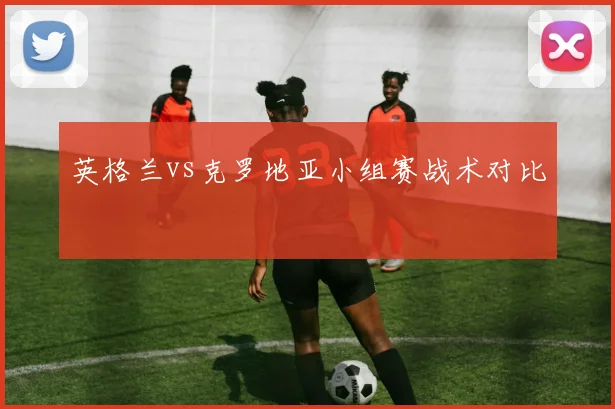 英格兰vs克罗地亚小组赛战术对比