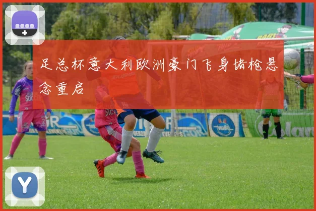 足总杯意大利欧洲豪门飞身堵枪悬念重启