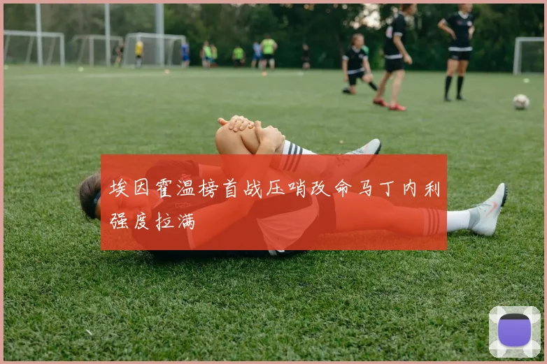 埃因霍温榜首战压哨改命马丁内利强度拉满