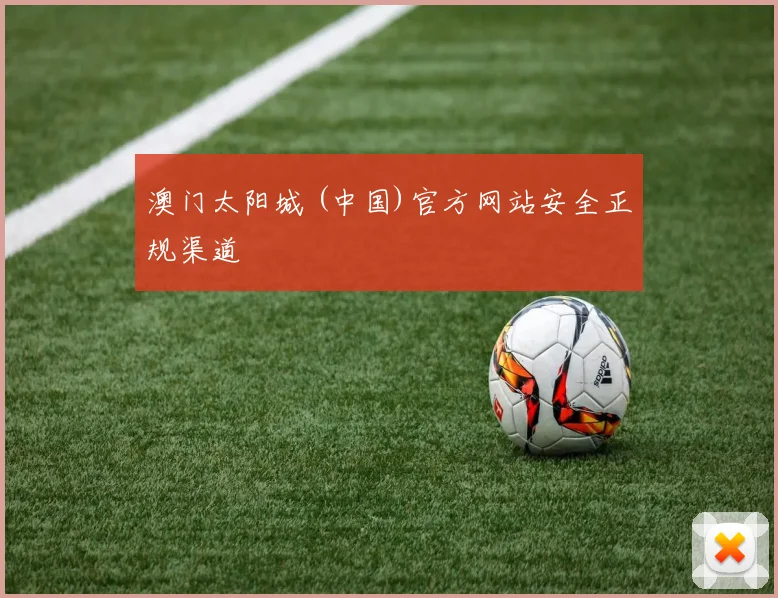 澳门太阳城 (中国)官方网站安全正规渠道
