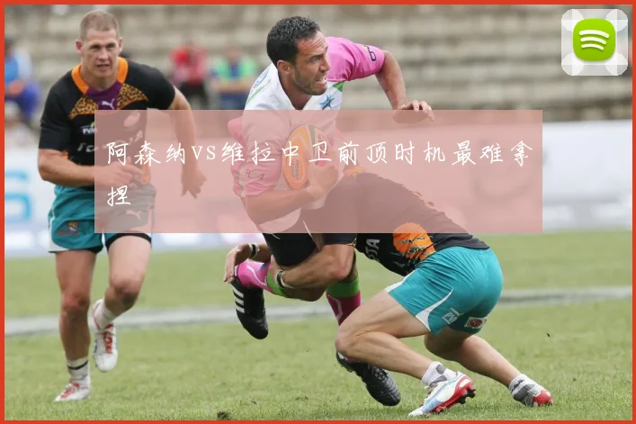 阿森纳vs维拉中卫前顶时机最难拿捏