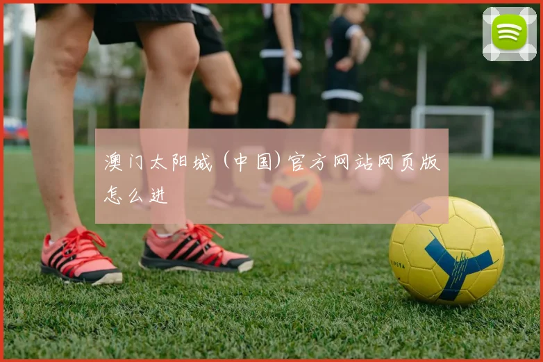 澳门太阳城 (中国)官方网站网页版怎么进