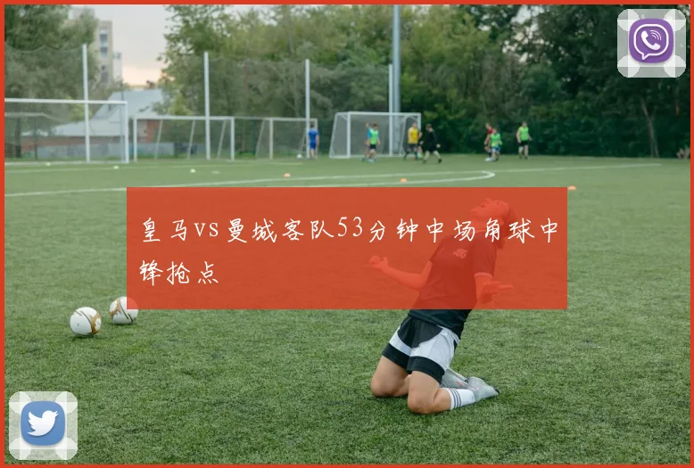 皇马vs曼城客队53分钟中场角球中锋抢点