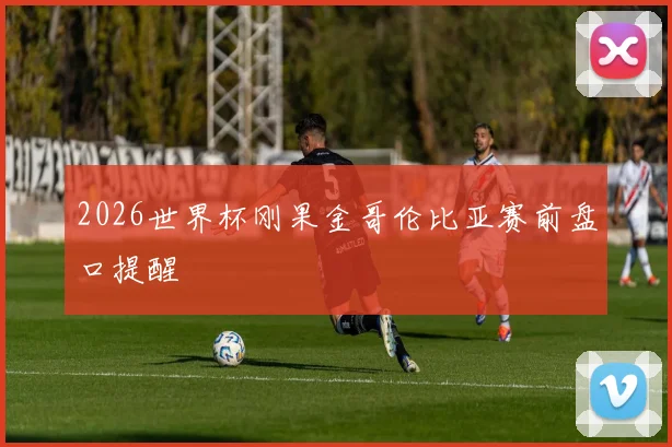 2026世界杯刚果金哥伦比亚赛前盘口提醒