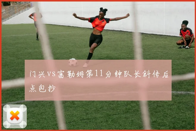 门兴vs富勒姆第11分钟队长斜传后点包抄