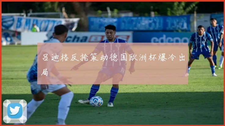 吕迪格反抢策动德国欧洲杯爆冷出局