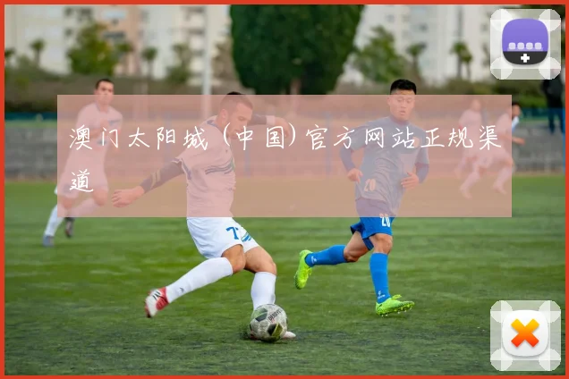澳门太阳城 (中国)官方网站正规渠道