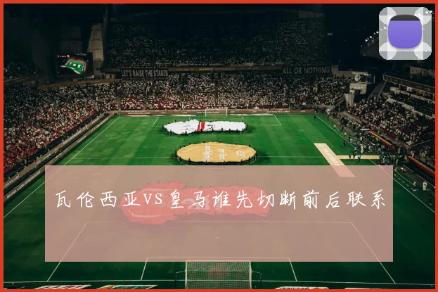 瓦伦西亚vs皇马谁先切断前后联系