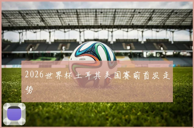 2026世界杯土耳其美国赛前首发走势