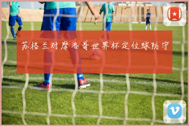 苏格兰对摩洛哥世界杯定位球防守