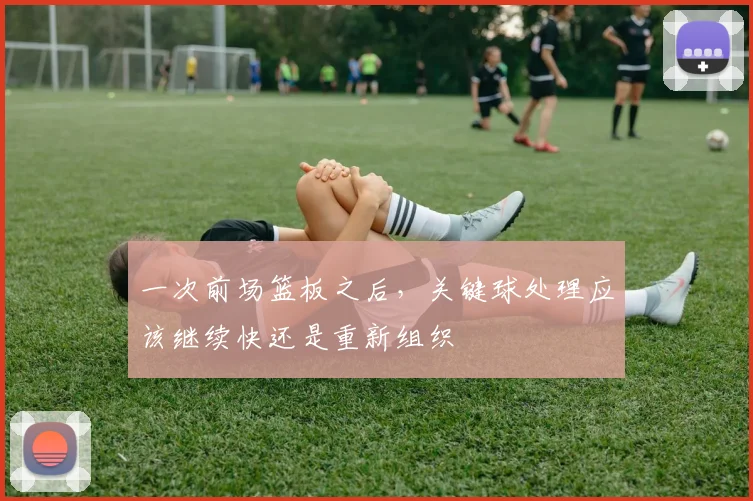 一次前场篮板之后,关键球处理应该继续快还是重新组织