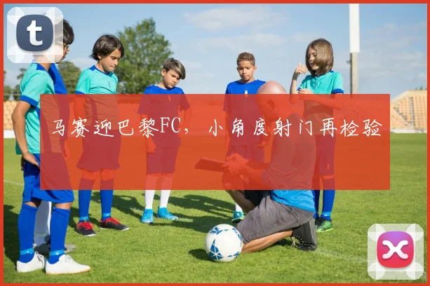 马赛迎巴黎FC，小角度射门再检验