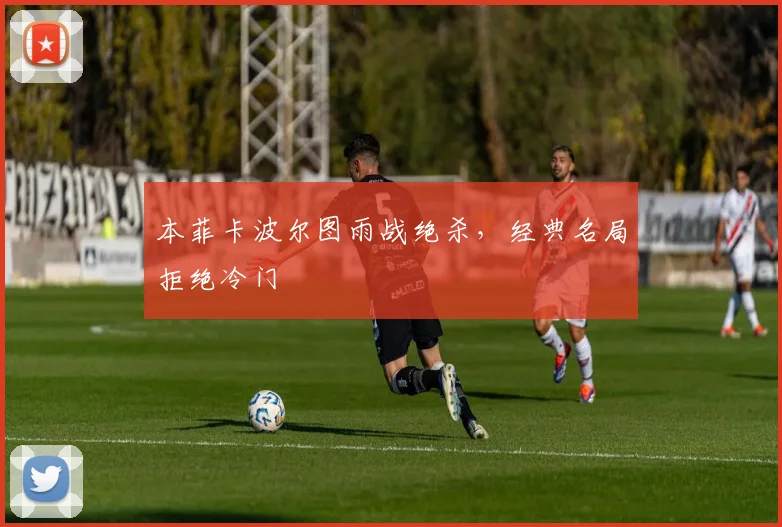 本菲卡波尔图雨战绝杀,经典名局拒绝冷门