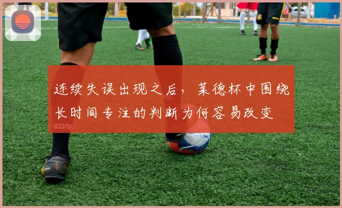 连续失误出现之后，莱德杯中围绕长时间专注的判断为何容易改变