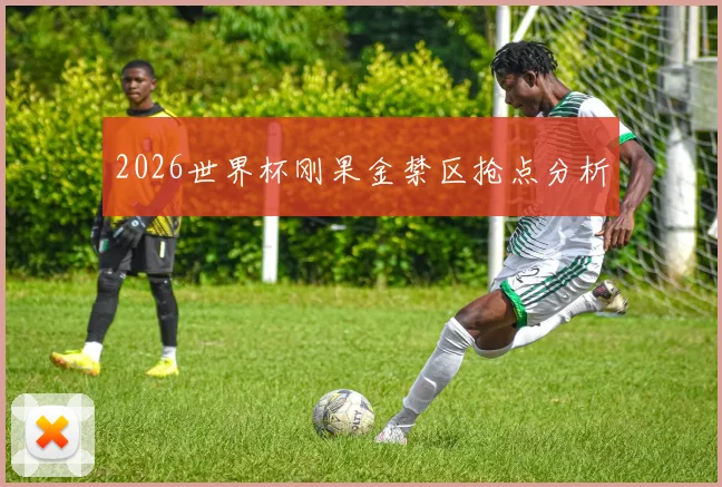 2026世界杯刚果金禁区抢点分析