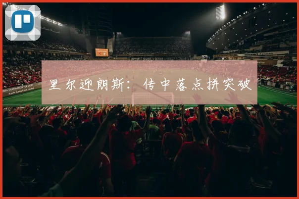 里尔迎朗斯：传中落点拼突破