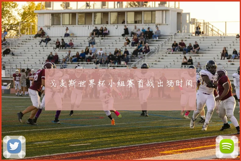 戈麦斯世界杯小组赛首战出场时间