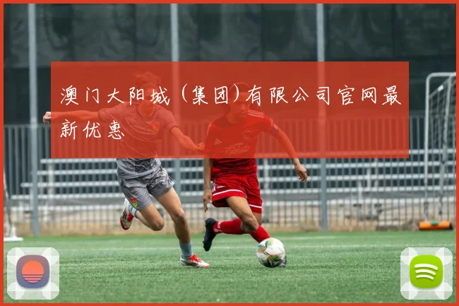 澳门大阳城 (集团)有限公司官网最新优惠
