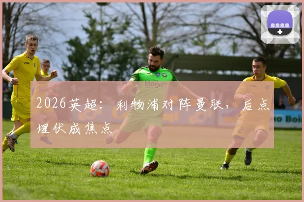 2026英超：利物浦对阵曼联，后点埋伏成焦点