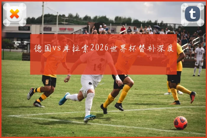 德国vs库拉索2026世界杯替补深度