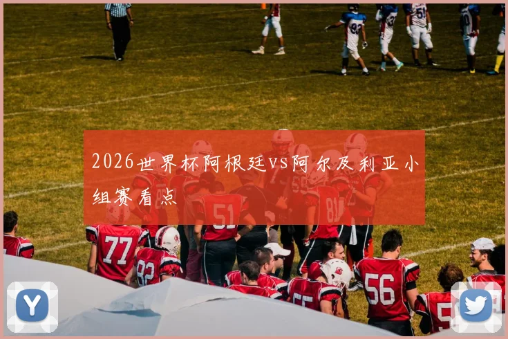 2026世界杯阿根廷vs阿尔及利亚小组赛看点