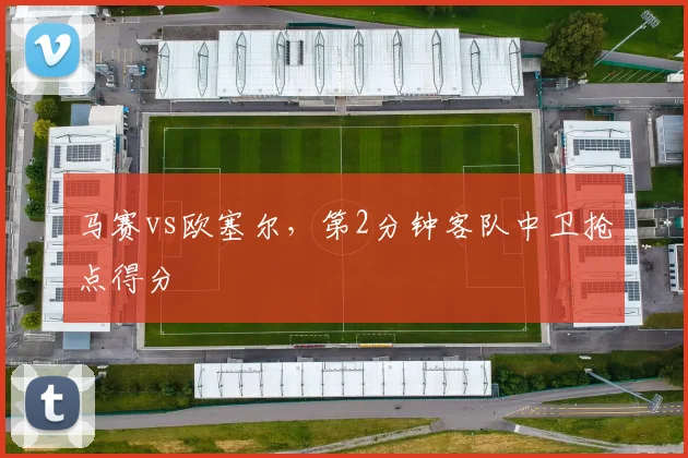 马赛vs欧塞尔,第2分钟客队中卫抢点得分