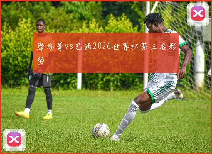 摩洛哥vs巴西2026世界杯第三名形势