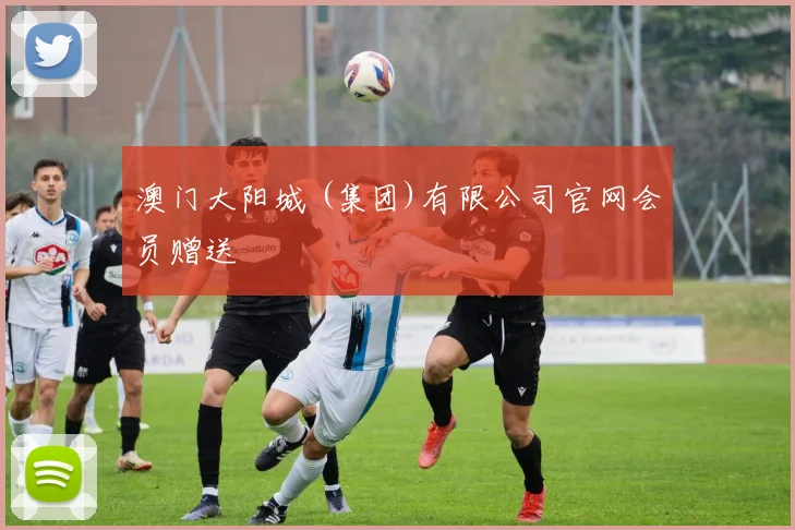 澳门大阳城 (集团)有限公司官网会员赠送
