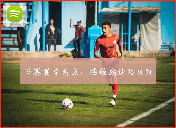 马赛赛季看点，强强战边路攻防